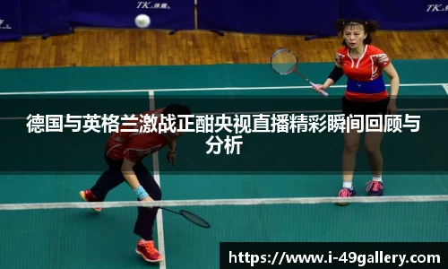 德国与英格兰激战正酣央视直播精彩瞬间回顾与分析