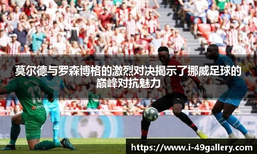莫尔德与罗森博格的激烈对决揭示了挪威足球的巅峰对抗魅力