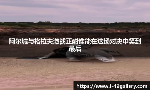 阿尔城与格拉夫激战正酣谁能在这场对决中笑到最后