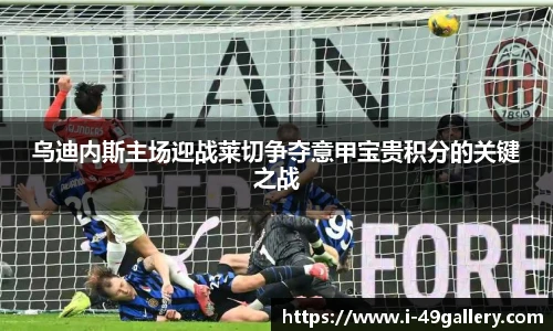 乌迪内斯主场迎战莱切争夺意甲宝贵积分的关键之战