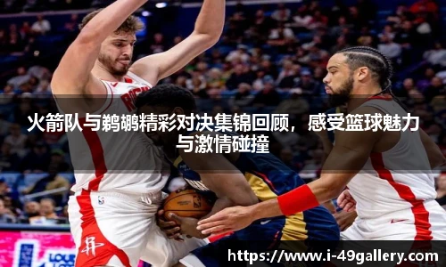 火箭队与鹈鹕精彩对决集锦回顾，感受篮球魅力与激情碰撞