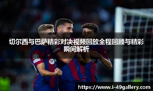 切尔西与巴萨精彩对决视频回放全程回顾与精彩瞬间解析