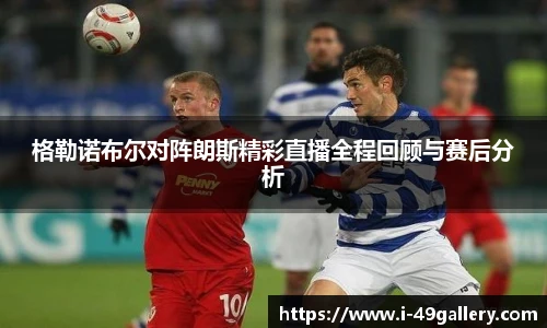 格勒诺布尔对阵朗斯精彩直播全程回顾与赛后分析