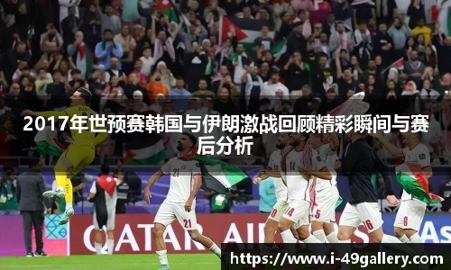 2017年世预赛韩国与伊朗激战回顾精彩瞬间与赛后分析