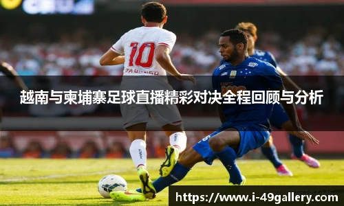 越南与柬埔寨足球直播精彩对决全程回顾与分析