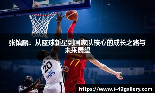 张镇麟:从篮球新星到国家队核心的成长之路与未来展望