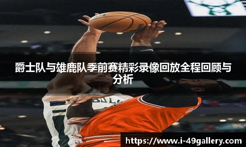 爵士队与雄鹿队季前赛精彩录像回放全程回顾与分析