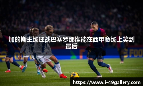 加的斯主场迎战巴塞罗那谁能在西甲赛场上笑到最后